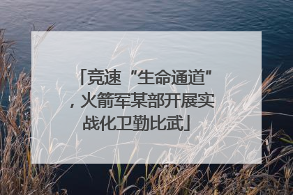 竞速“生命通道”，火箭军某部开展实战化卫勤比武