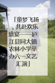 童梦飞扬，共赴欢乐盛宴——庐江县同大镇农林小学举办六一文艺汇演