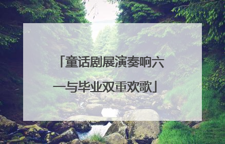 童话剧展演奏响六一与毕业双重欢歌