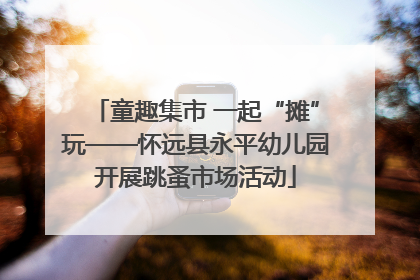 童趣集市 一起“摊”玩——怀远县永平幼儿园开展跳蚤市场活动