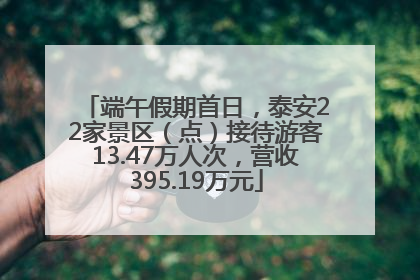 端午假期首日，泰安22家景区（点）接待游客13.47万人次，营收395.19万元