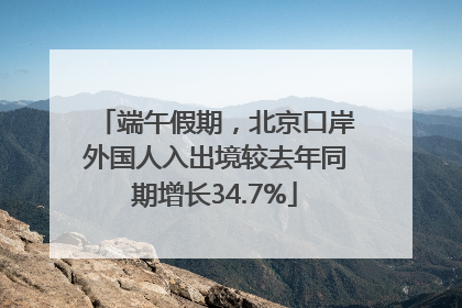 端午假期，北京口岸外国人入出境较去年同期增长34.7%