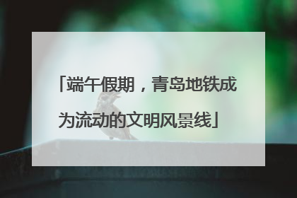 端午假期，青岛地铁成为流动的文明风景线