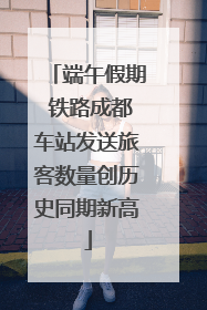 端午假期 铁路成都车站发送旅客数量创历史同期新高