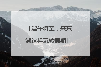端午将至，来东湖这样玩转假期