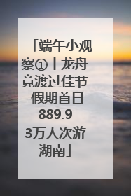 端午小观察①丨龙舟竞渡过佳节 假期首日889.93万人次游湖南