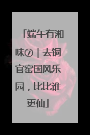 端午有湘味⑦｜去铜官窑国风乐园，比比谁更仙