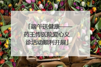 端午送健康——药王传医院爱心义诊活动顺利开展
