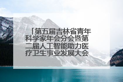 第五届吉林省青年科学家年会分会暨第二届人工智能助力医疗卫生事业发展大会在长春召开