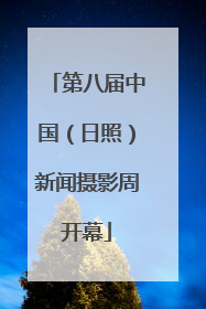 第八届中国（日照）新闻摄影周开幕