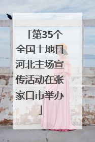 第35个全国土地日河北主场宣传活动在张家口市举办