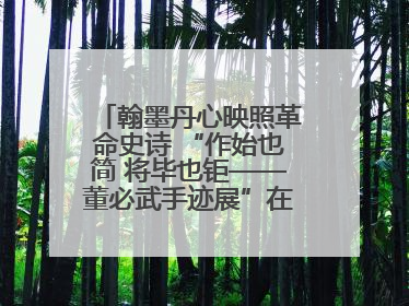 翰墨丹心映照革命史诗 “作始也简 将毕也钜——董必武手迹展”在福州开幕