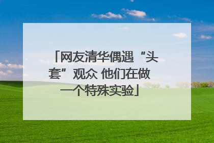 网友清华偶遇“头套”观众 他们在做一个特殊实验