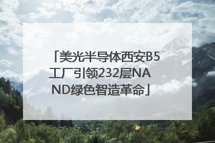美光半导体西安B5工厂引领232层NAND绿色智造革命