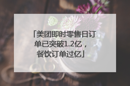 美团即时零售日订单已突破1.2亿，餐饮订单过亿