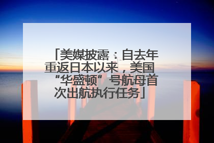 美媒披露：自去年重返日本以来，美国“华盛顿”号航母首次出航执行任务