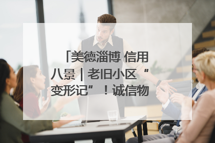 美德淄博 信用八景｜老旧小区“变形记”！诚信物业焐热居民心窝