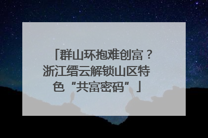 群山环抱难创富？浙江缙云解锁山区特色“共富密码”