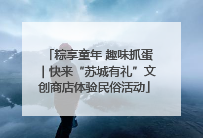 粽享童年 趣味抓蛋｜快来“苏城有礼”文创商店体验民俗活动