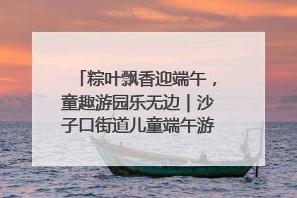 粽叶飘香迎端午，童趣游园乐无边｜沙子口街道儿童端午游园活动圆满落幕