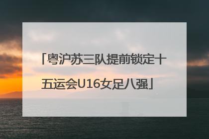 粤沪苏三队提前锁定十五运会U16女足八强