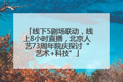 线下5剧场联动，线上8小时直播，北京人艺73周年院庆探讨“艺术+科技”
