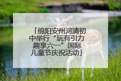 绵阳安州河清初中举行“玩有引力 趣享六一”国际儿童节庆祝活动