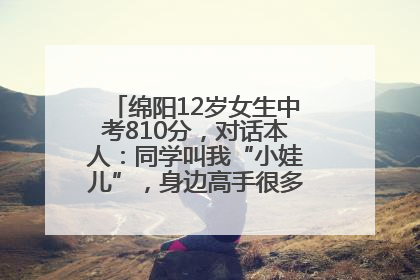 绵阳12岁女生中考810分，对话本人：同学叫我“小娃儿”，身边高手很多，我一直在追赶