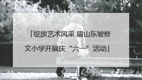 绽放艺术风采 眉山东坡修文小学开展庆“六一”活动