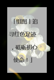 组图丨追寻红色足迹，砥砺初心使命！