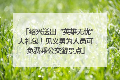 绍兴送出“英雄无忧”大礼包！见义勇为人员可免费乘公交游景点