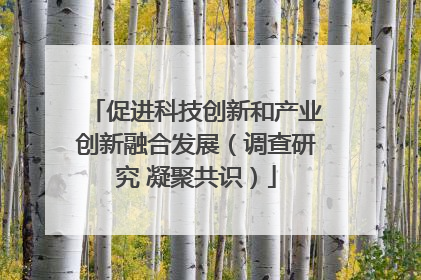 促进科技创新和产业创新融合发展（调查研究 凝聚共识）