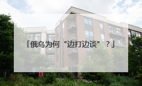 俄乌为何“边打边谈”？