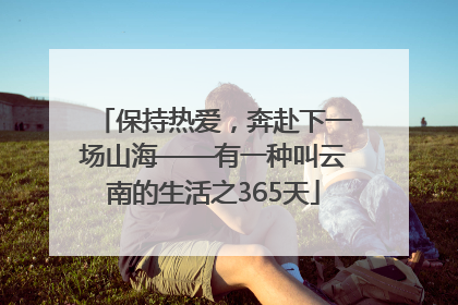 保持热爱，奔赴下一场山海——有一种叫云南的生活之365天