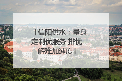 信阳供水：量身定制优服务 排忧解难加速度