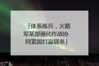 体系练兵，火箭军某部强化作战协同紧固打赢链条