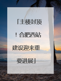 主楼封顶！合肥西站建设迎来重要进展