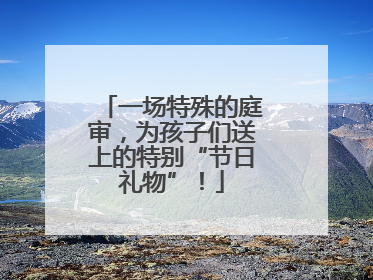 一场特殊的庭审，为孩子们送上的特别“节日礼物”！