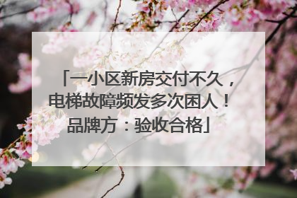 一小区新房交付不久，电梯故障频发多次困人！品牌方：验收合格