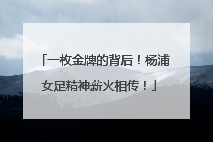 一枚金牌的背后！杨浦女足精神薪火相传！