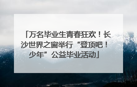 万名毕业生青春狂欢！长沙世界之窗举行“登顶吧！少年”公益毕业活动