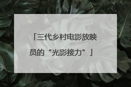 三代乡村电影放映员的“光影接力”