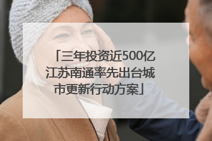 三年投资近500亿 江苏南通率先出台城市更新行动方案