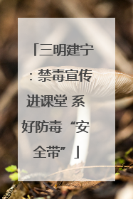 三明建宁：禁毒宣传进课堂 系好防毒“安全带”