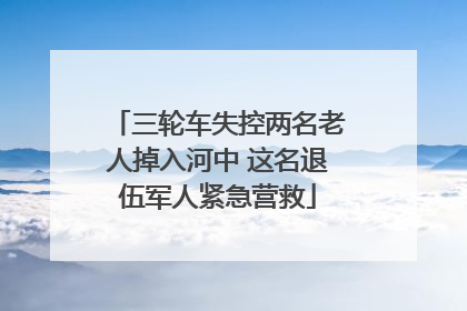 三轮车失控两名老人掉入河中 这名退伍军人紧急营救