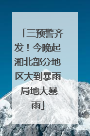三预警齐发！今晚起湘北部分地区大到暴雨 局地大暴雨