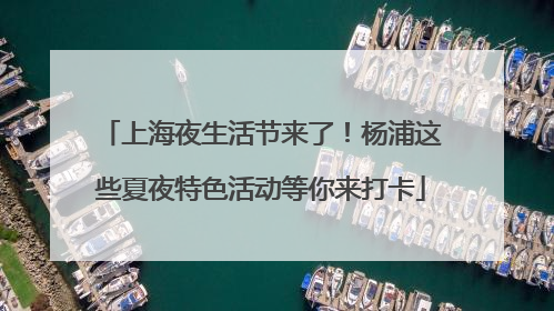 上海夜生活节来了！杨浦这些夏夜特色活动等你来打卡