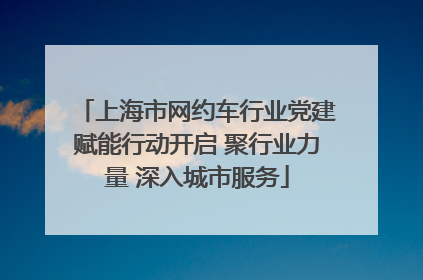 上海市网约车行业党建赋能行动开启 聚行业力量 深入城市服务