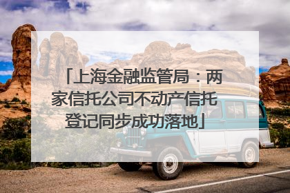 上海金融监管局：两家信托公司不动产信托登记同步成功落地