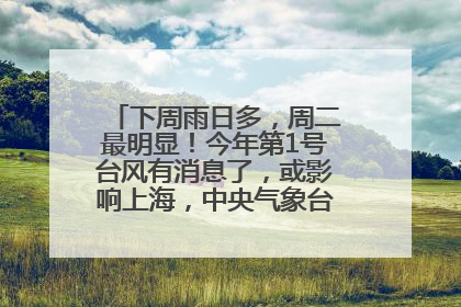 下周雨日多，周二最明显！今年第1号台风有消息了，或影响上海，中央气象台连发六预警